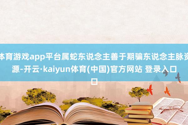 体育游戏app平台属蛇东说念主善于期骗东说念主脉资源-开云·kaiyun体育(中国)官方网站 登录入口