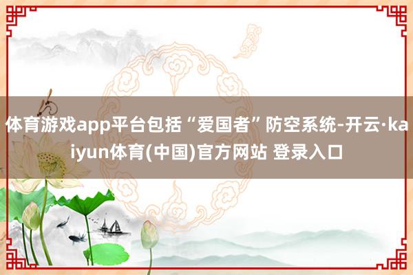 体育游戏app平台包括“爱国者”防空系统-开云·kaiyun体育(中国)官方网站 登录入口