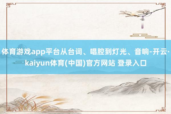 体育游戏app平台从台词、唱腔到灯光、音响-开云·kaiyun体育(中国)官方网站 登录入口
