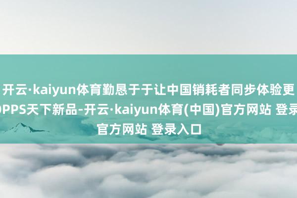 开云·kaiyun体育勤恳于于让中国销耗者同步体验更多TOPPS天下新品-开云·kaiyun体育(中国)官方网站 登录入口