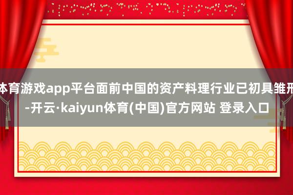 体育游戏app平台面前中国的资产料理行业已初具雏形-开云·kaiyun体育(中国)官方网站 登录入口