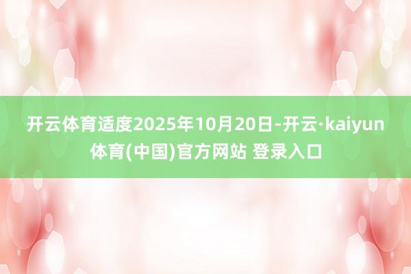 开云体育适度2025年10月20日-开云·kaiyun体育(中国)官方网站 登录入口