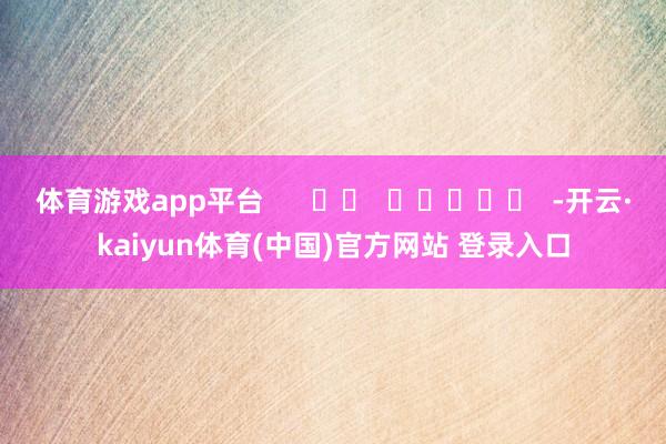 体育游戏app平台      		  					  -开云·kaiyun体育(中国)官方网站 登录入口