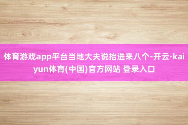 体育游戏app平台当地大夫说抬进来八个-开云·kaiyun体育(中国)官方网站 登录入口