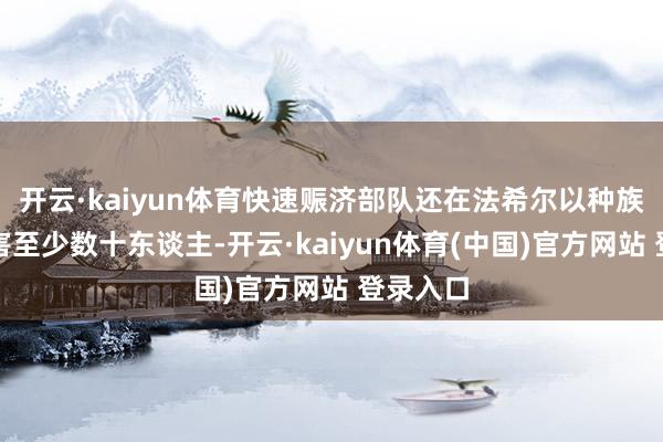 开云·kaiyun体育快速赈济部队还在法希尔以种族为由杀害至少数十东谈主-开云·kaiyun体育(中国)官方网站 登录入口