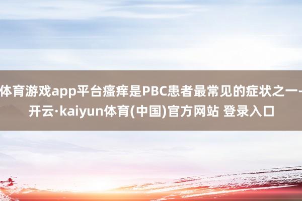 体育游戏app平台瘙痒是PBC患者最常见的症状之一-开云·kaiyun体育(中国)官方网站 登录入口