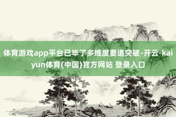 体育游戏app平台已毕了多维度要道突破-开云·kaiyun体育(中国)官方网站 登录入口
