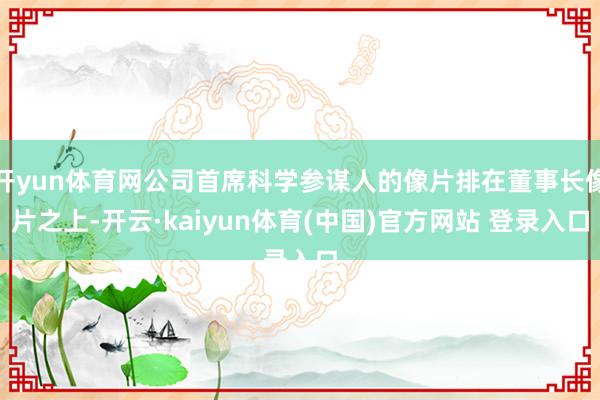 开yun体育网公司首席科学参谋人的像片排在董事长像片之上-开云·kaiyun体育(中国)官方网站 登录入口