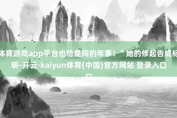 体育游戏app平台也恰是闯的年事!”她的修起告成标明-开云·kaiyun体育(中国)官方网站 登录入口