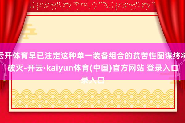 云开体育早已注定这种单一装备组合的贫苦性图谋终将破灭-开云·kaiyun体育(中国)官方网站 登录入口