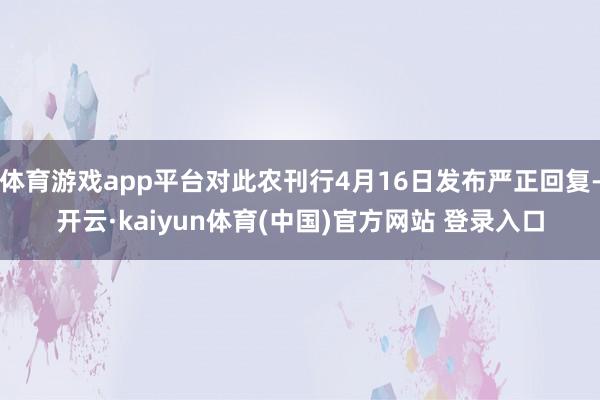 体育游戏app平台对此农刊行4月16日发布严正回复-开云·kaiyun体育(中国)官方网站 登录入口
