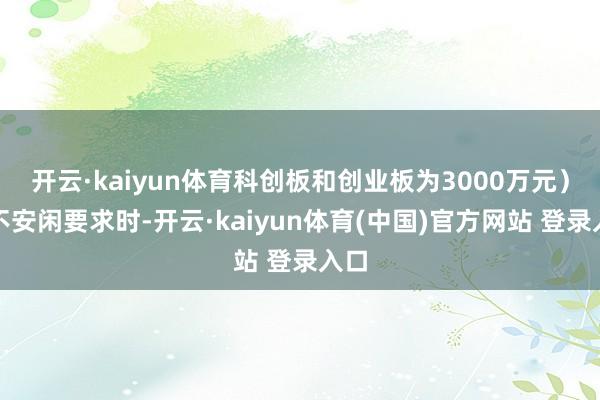 开云·kaiyun体育科创板和创业板为3000万元)均不安闲要求时-开云·kaiyun体育(中国)官方网站 登录入口