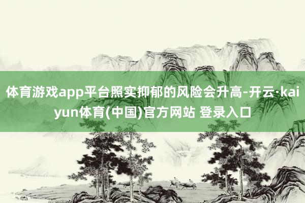 体育游戏app平台照实抑郁的风险会升高-开云·kaiyun体育(中国)官方网站 登录入口