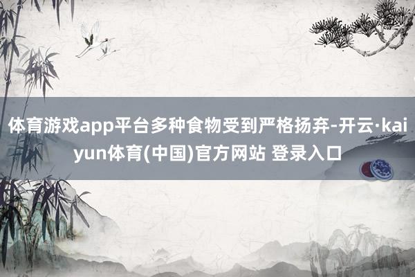 体育游戏app平台多种食物受到严格扬弃-开云·kaiyun体育(中国)官方网站 登录入口