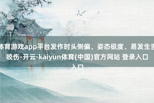 体育游戏app平台发作时头侧偏、姿态极度、易发生舌咬伤-开云·kaiyun体育(中国)官方网站 登录入口