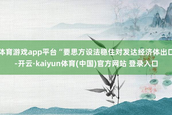 体育游戏app平台“要思方设法稳住对发达经济体出口-开云·kaiyun体育(中国)官方网站 登录入口