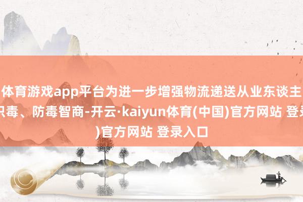 体育游戏app平台为进一步增强物流递送从业东谈主员的识毒、防毒智商-开云·kaiyun体育(中国)官方网站 登录入口
