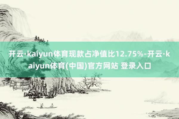 开云·kaiyun体育现款占净值比12.75%-开云·kaiyun体育(中国)官方网站 登录入口