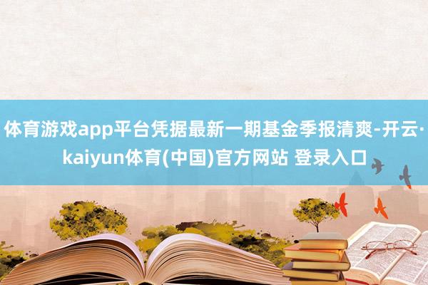 体育游戏app平台凭据最新一期基金季报清爽-开云·kaiyun体育(中国)官方网站 登录入口