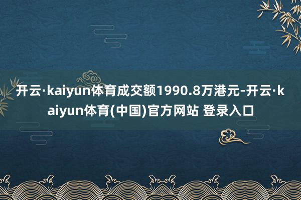 开云·kaiyun体育成交额1990.8万港元-开云·kaiyun体育(中国)官方网站 登录入口