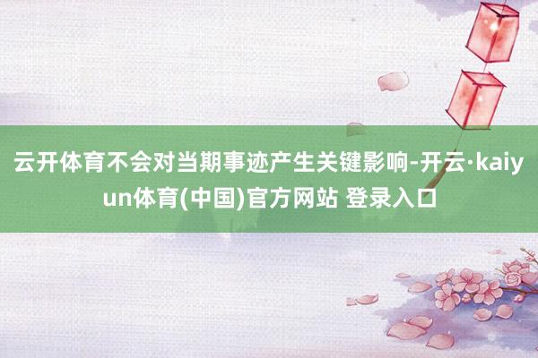 云开体育不会对当期事迹产生关键影响-开云·kaiyun体育(中国)官方网站 登录入口