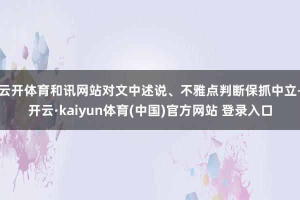云开体育和讯网站对文中述说、不雅点判断保抓中立-开云·kaiyun体育(中国)官方网站 登录入口