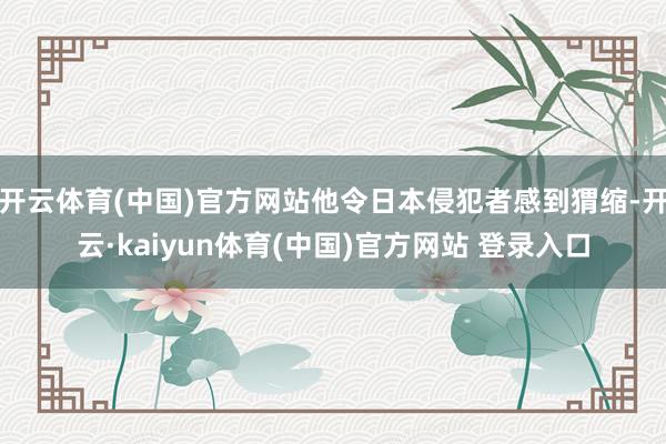 开云体育(中国)官方网站他令日本侵犯者感到猬缩-开云·kaiyun体育(中国)官方网站 登录入口
