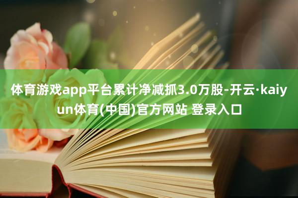 体育游戏app平台累计净减抓3.0万股-开云·kaiyun体育(中国)官方网站 登录入口
