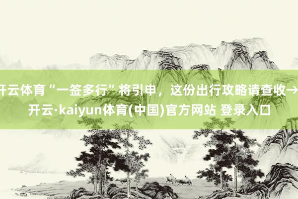 开云体育“一签多行”将引申，这份出行攻略请查收→-开云·kaiyun体育(中国)官方网站 登录入口