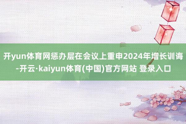 开yun体育网 惩办层在会议上重申2024年增长训诲-开云·kaiyun体育(中国)官方网站 登录入口