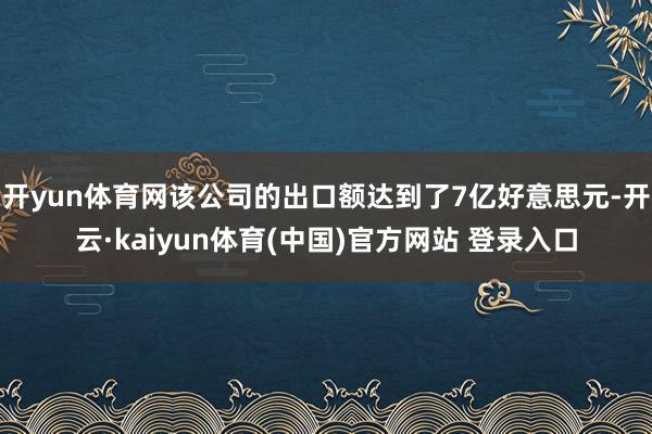 开yun体育网该公司的出口额达到了7亿好意思元-开云·kaiyun体育(中国)官方网站 登录入口