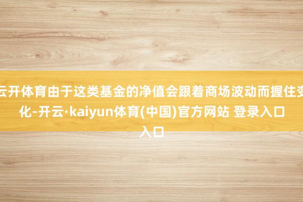 云开体育由于这类基金的净值会跟着商场波动而握住变化-开云·kaiyun体育(中国)官方网站 登录入口