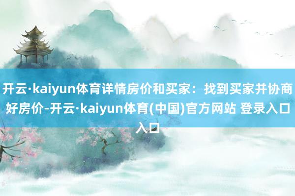 开云·kaiyun体育详情房价和买家：找到买家并协商好房价-开云·kaiyun体育(中国)官方网站 登录入口