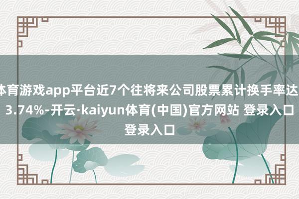 体育游戏app平台近7个往将来公司股票累计换手率达53.74%-开云·kaiyun体育(中国)官方网站 登录入口