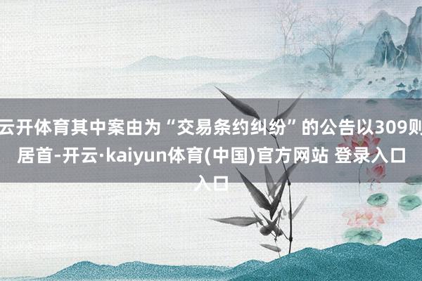 云开体育其中案由为“交易条约纠纷”的公告以309则居首-开云·kaiyun体育(中国)官方网站 登录入口
