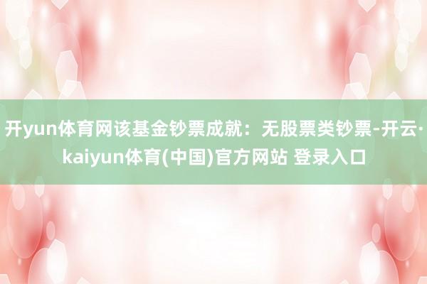 开yun体育网该基金钞票成就：无股票类钞票-开云·kaiyun体育(中国)官方网站 登录入口