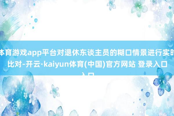 体育游戏app平台对退休东谈主员的糊口情景进行实时比对-开云·kaiyun体育(中国)官方网站 登录入口