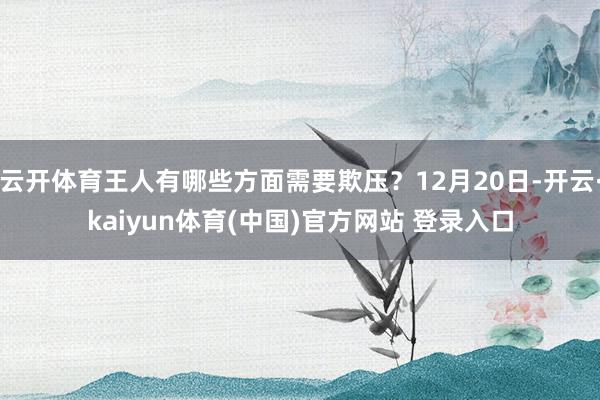 云开体育王人有哪些方面需要欺压?12月20日-开云·kaiyun体育(中国)官方网站 登录入口
