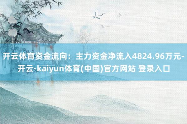 开云体育资金流向:主力资金净流入4824.96万元-开云·kaiyun体育(中国)官方网站 登录入口