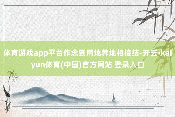 体育游戏app平台作念到用地养地相接结-开云·kaiyun体育(中国)官方网站 登录入口