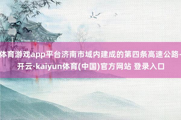 体育游戏app平台济南市域内建成的第四条高速公路-开云·kaiyun体育(中国)官方网站 登录入口