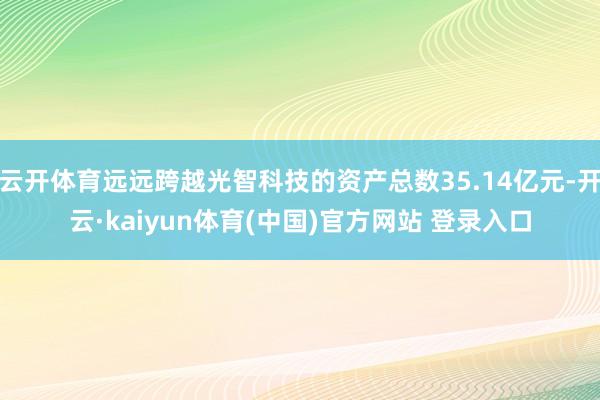云开体育远远跨越光智科技的资产总数35.14亿元-开云·kaiyun体育(中国)官方网站 登录入口