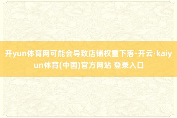 开yun体育网可能会导致店铺权重下落-开云·kaiyun体育(中国)官方网站 登录入口