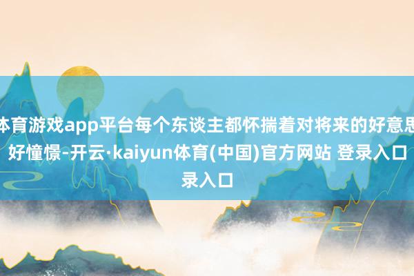 体育游戏app平台每个东谈主都怀揣着对将来的好意思好憧憬-开云·kaiyun体育(中国)官方网站 登录入口