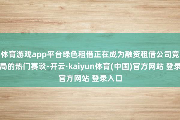 体育游戏app平台绿色租借正在成为融资租借公司竞相布局的热门赛谈-开云·kaiyun体育(中国)官方网站 登录入口