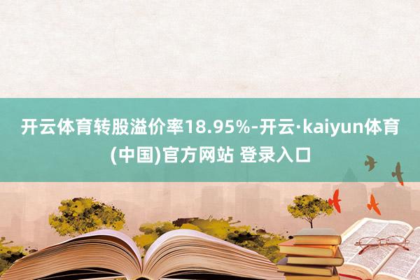 开云体育转股溢价率18.95%-开云·kaiyun体育(中国)官方网站 登录入口