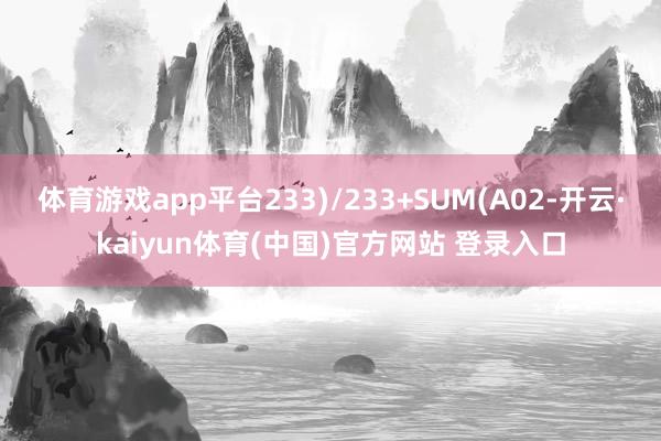 体育游戏app平台233)/233+SUM(A02-开云·kaiyun体育(中国)官方网站 登录入口