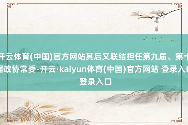 开云体育(中国)官方网站其后又联结担任第九届、第十届政协常委-开云·kaiyun体育(中国)官方网站 登录入口