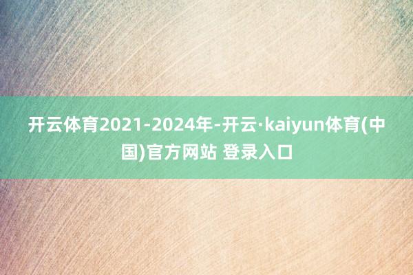 开云体育2021-2024年-开云·kaiyun体育(中国)官方网站 登录入口