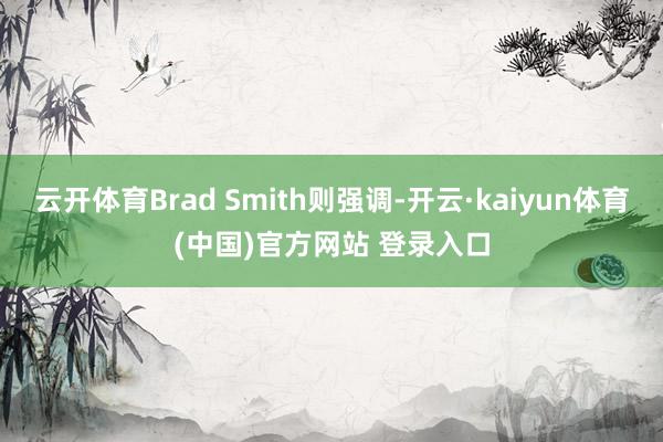 云开体育Brad Smith则强调-开云·kaiyun体育(中国)官方网站 登录入口